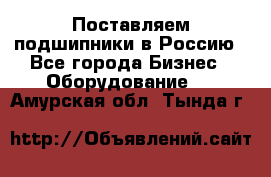 Поставляем подшипники в Россию - Все города Бизнес » Оборудование   . Амурская обл.,Тында г.